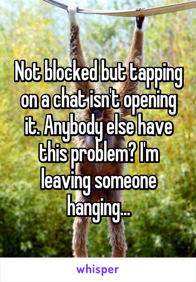 Not blocked but tapping on a chat isn't opening it. Anybody else have this problem? I'm leaving someone hanging...