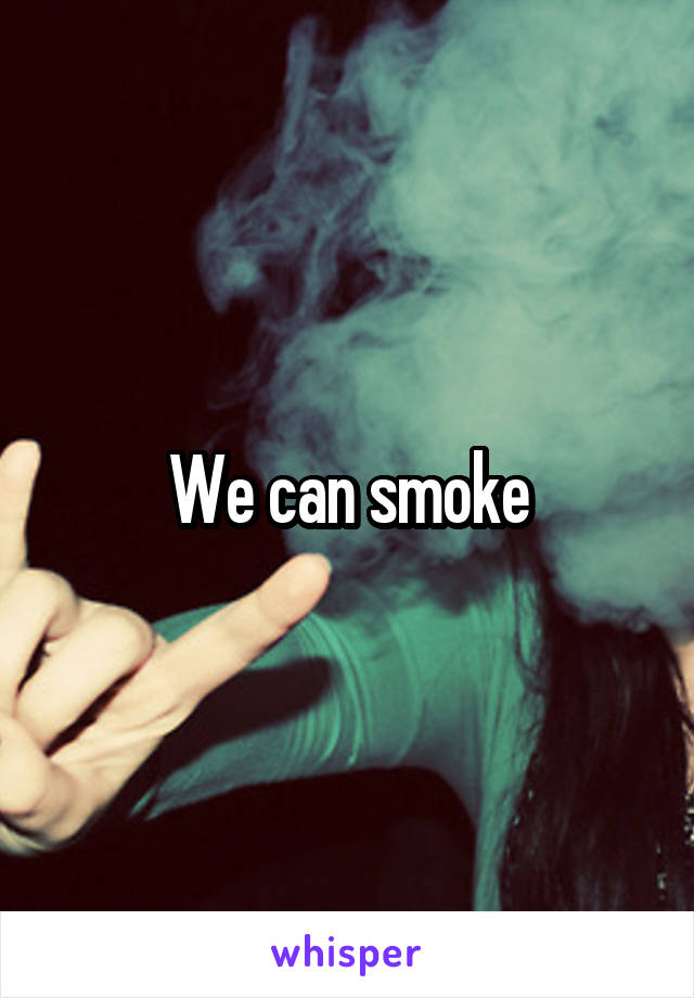 We can smoke