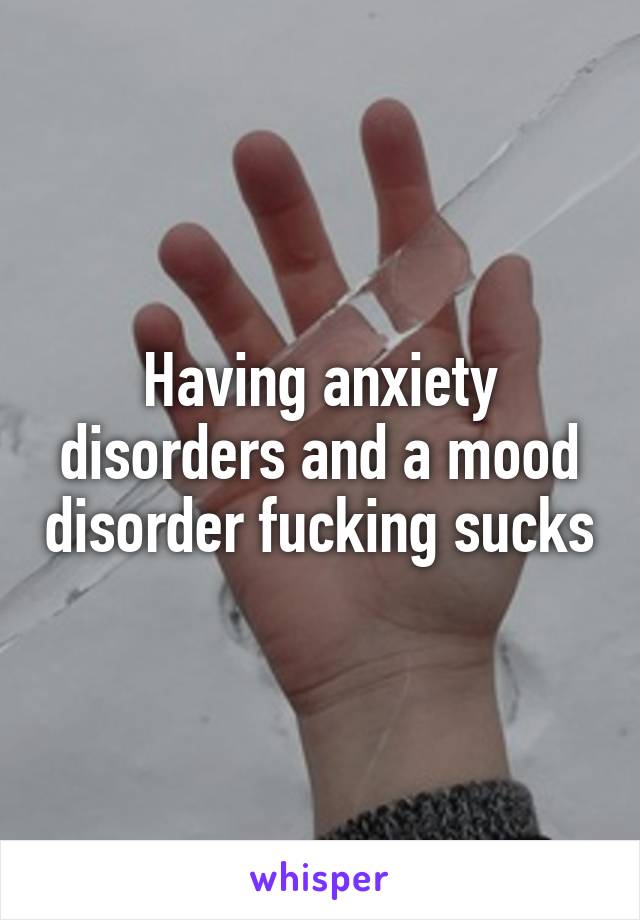 Having anxiety disorders and a mood disorder fucking sucks