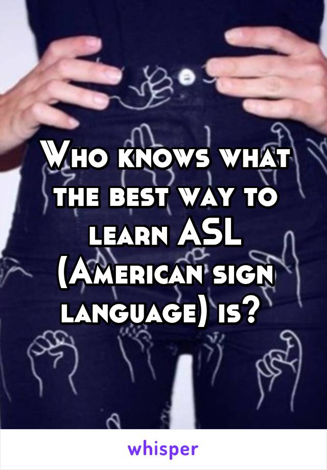 Who knows what the best way to learn ASL (American sign language) is? 