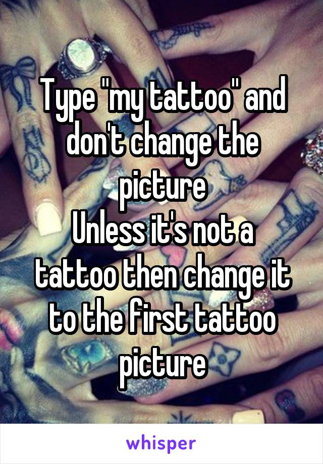 Type "my tattoo" and don't change the picture
Unless it's not a tattoo then change it to the first tattoo picture