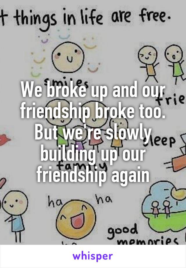 We broke up and our friendship broke too. But we're slowly building up our friendship again