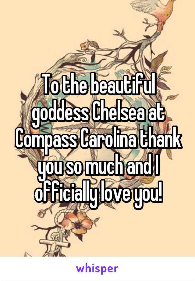 To the beautiful goddess Chelsea at Compass Carolina thank you so much and I officially love you!