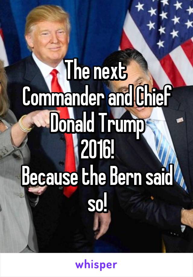 The next 
Commander and Chief
Donald Trump
2016!
Because the Bern said so!