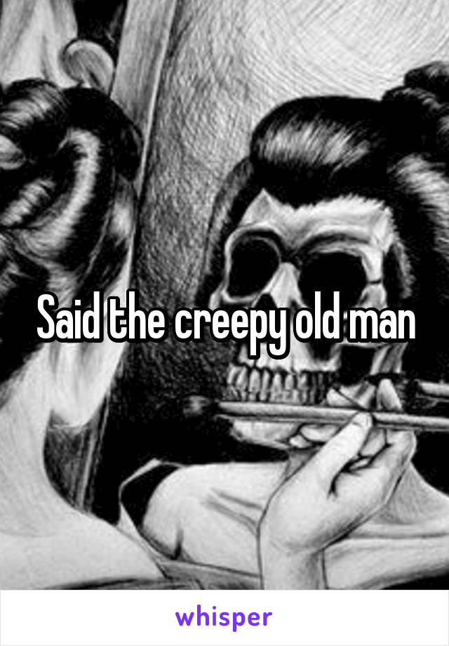 Said the creepy old man