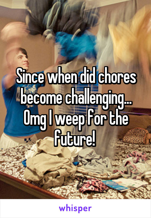 Since when did chores become challenging... Omg I weep for the future! 