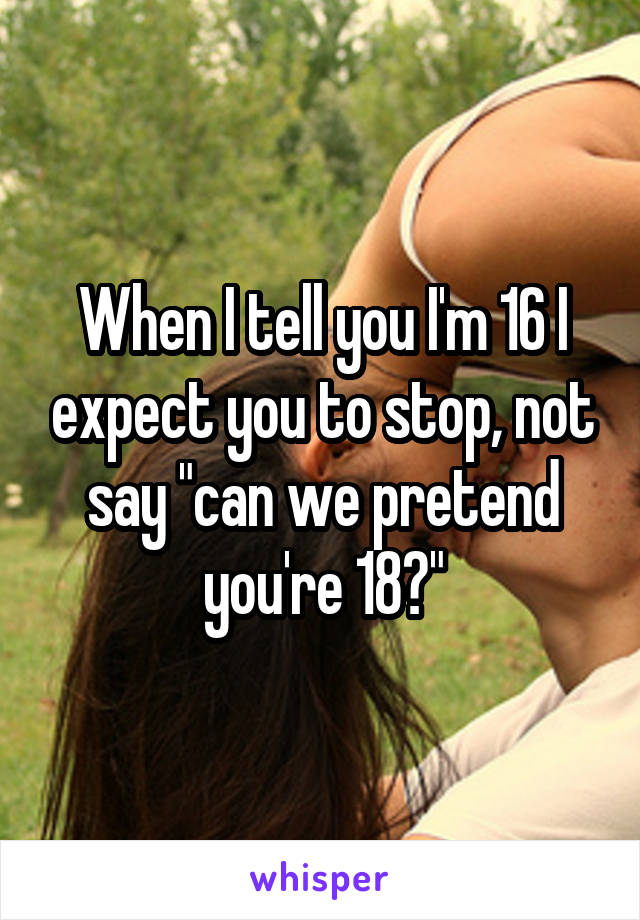 When I tell you I'm 16 I expect you to stop, not say "can we pretend you're 18?"