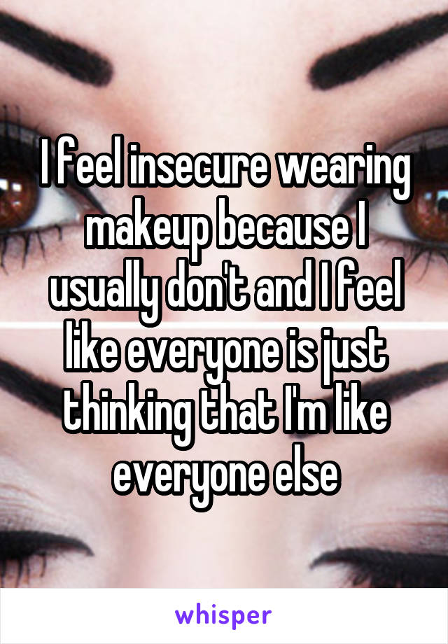 I feel insecure wearing makeup because I usually don't and I feel like everyone is just thinking that I'm like everyone else