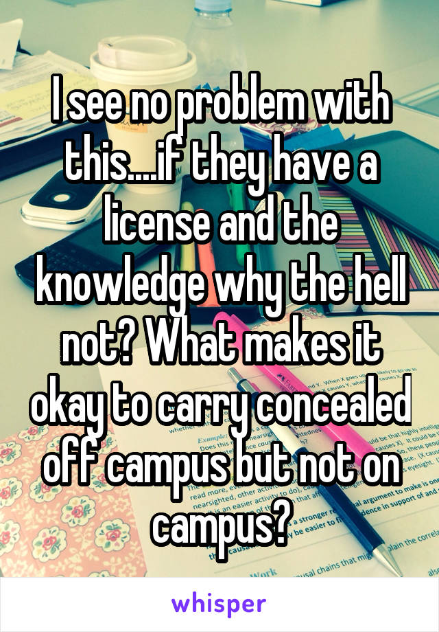 I see no problem with this....if they have a license and the knowledge why the hell not? What makes it okay to carry concealed off campus but not on campus?