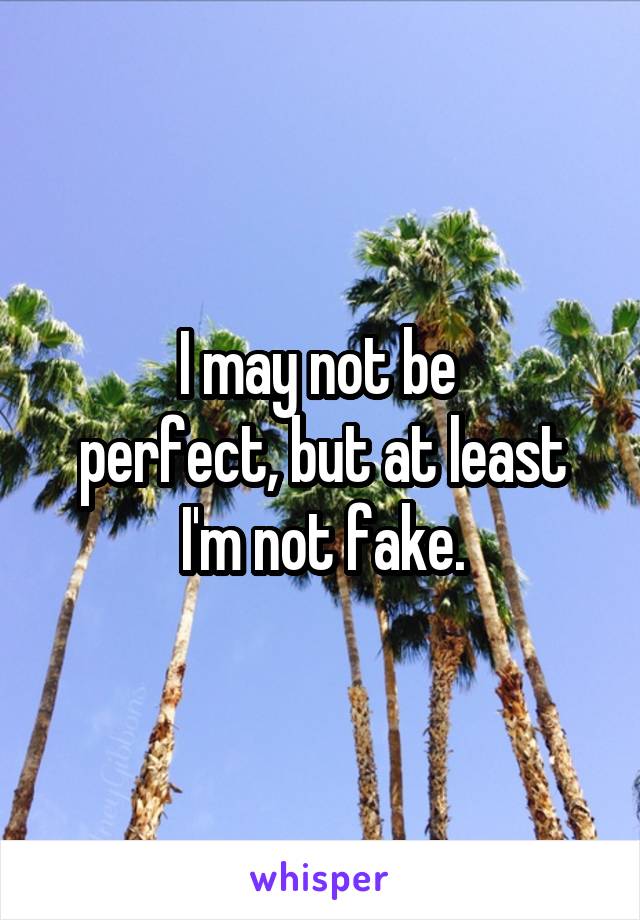 I may not be 
perfect, but at least
I'm not fake.