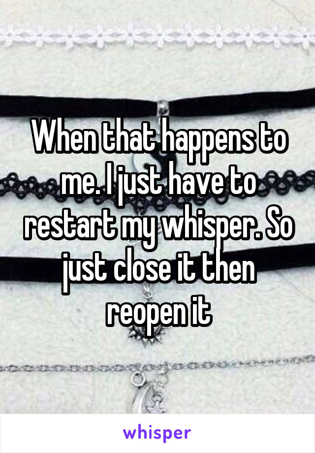 When that happens to me. I just have to restart my whisper. So just close it then reopen it