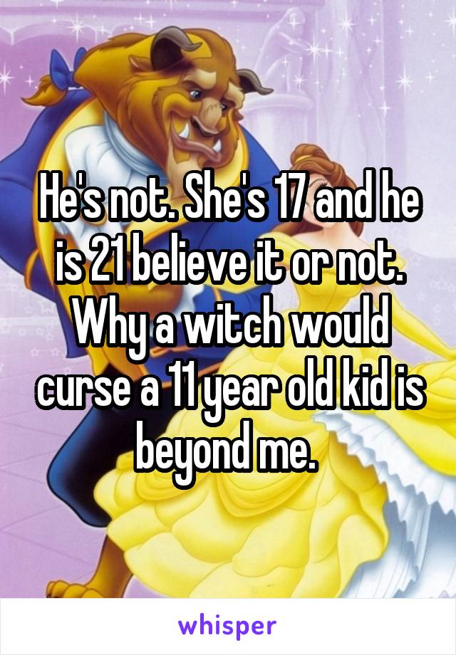 He's not. She's 17 and he is 21 believe it or not. Why a witch would curse a 11 year old kid is beyond me. 