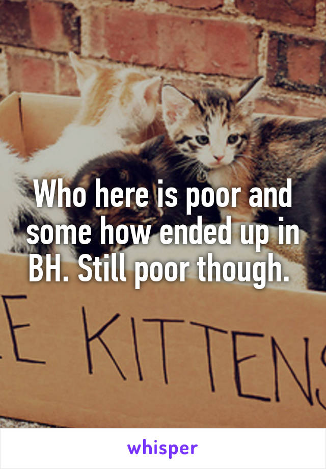 Who here is poor and some how ended up in BH. Still poor though. 