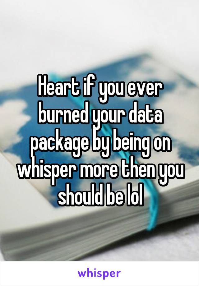 Heart if you ever burned your data package by being on whisper more then you should be lol