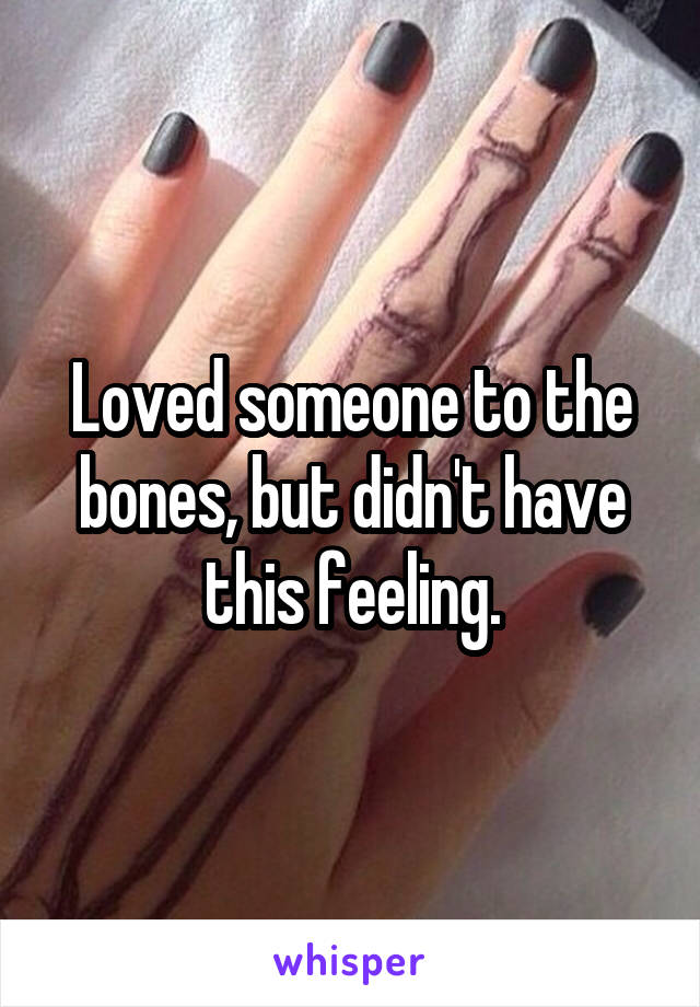 Loved someone to the bones, but didn't have this feeling.