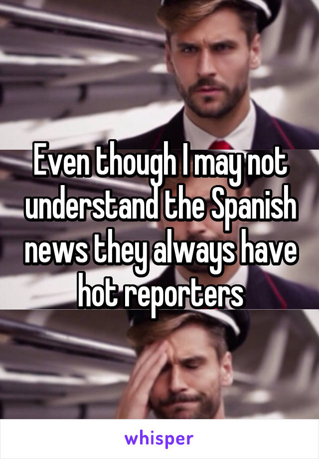 Even though I may not understand the Spanish news they always have hot reporters