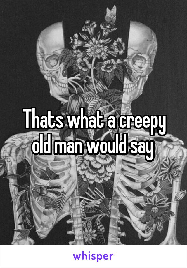 Thats what a creepy old man would say 