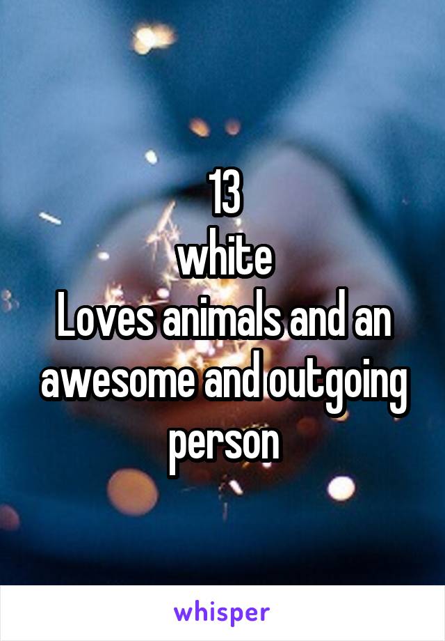 13
white
Loves animals and an awesome and outgoing person