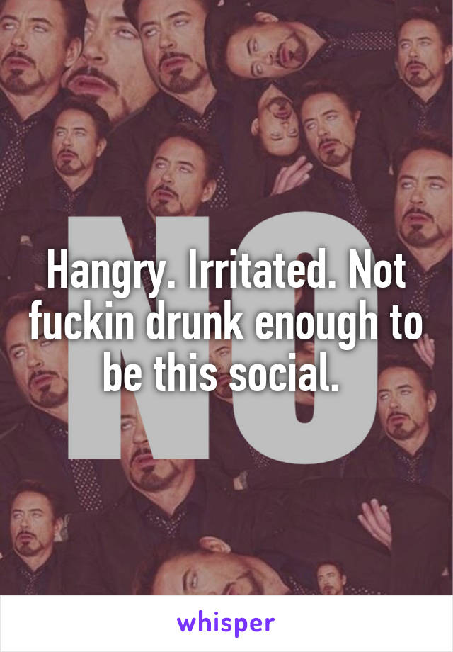 Hangry. Irritated. Not fuckin drunk enough to be this social. 