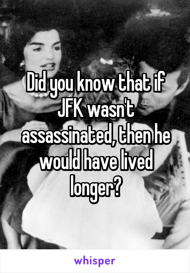 Did you know that if JFK wasn't assassinated, then he would have lived longer?