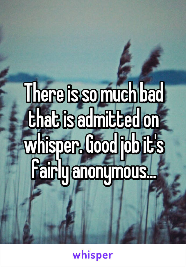 There is so much bad that is admitted on whisper. Good job it's fairly anonymous...