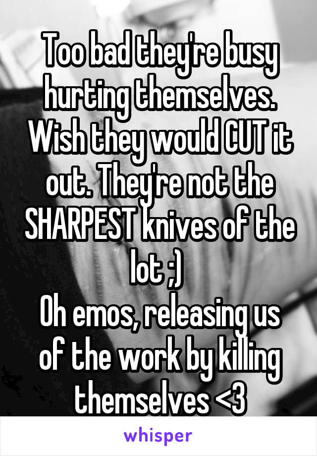 Too bad they're busy hurting themselves. Wish they would CUT it out. They're not the SHARPEST knives of the lot ;) 
Oh emos, releasing us of the work by killing themselves <3