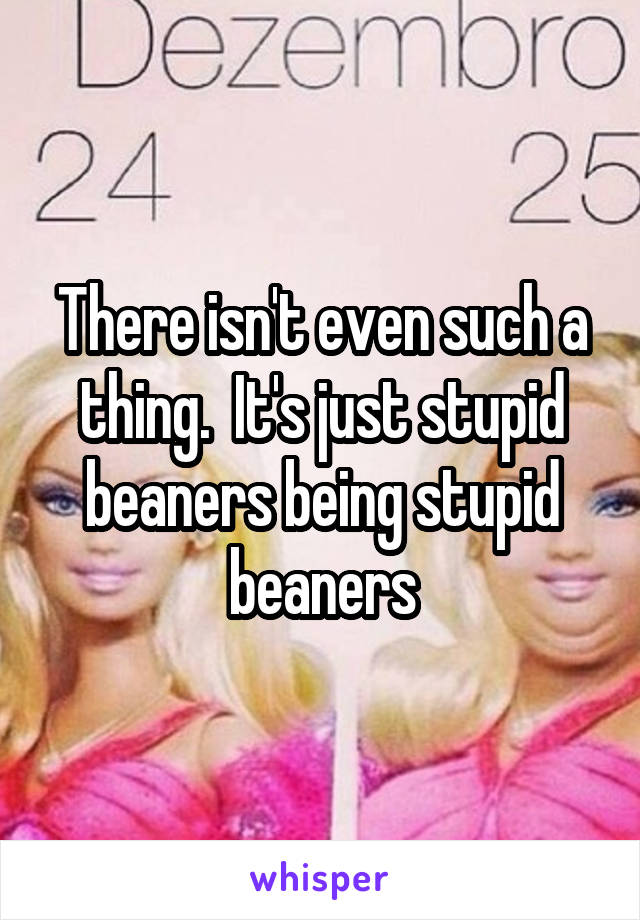 There isn't even such a thing.  It's just stupid beaners being stupid beaners