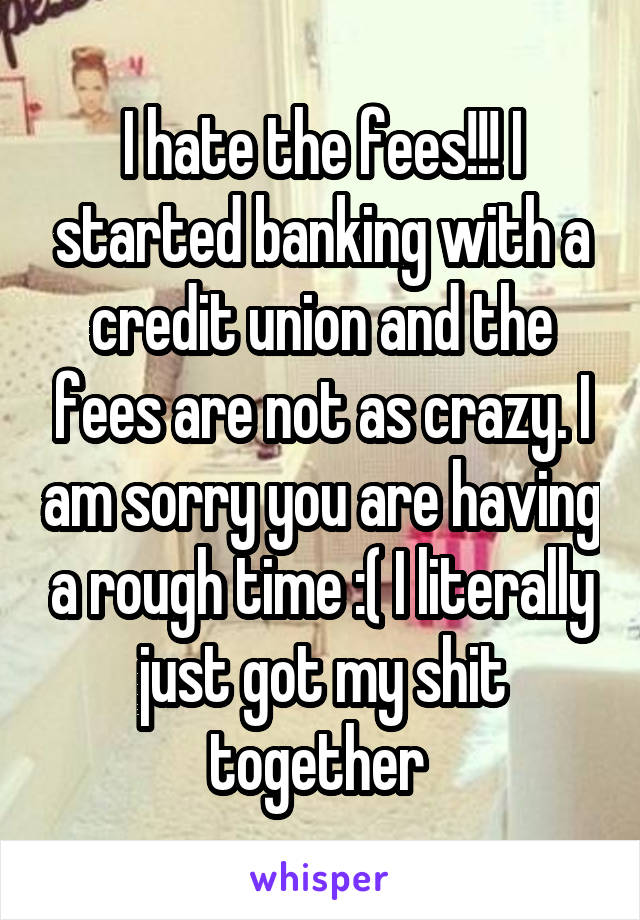 I hate the fees!!! I started banking with a credit union and the fees are not as crazy. I am sorry you are having a rough time :( I literally just got my shit together 