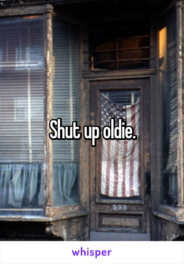 Shut up oldie.