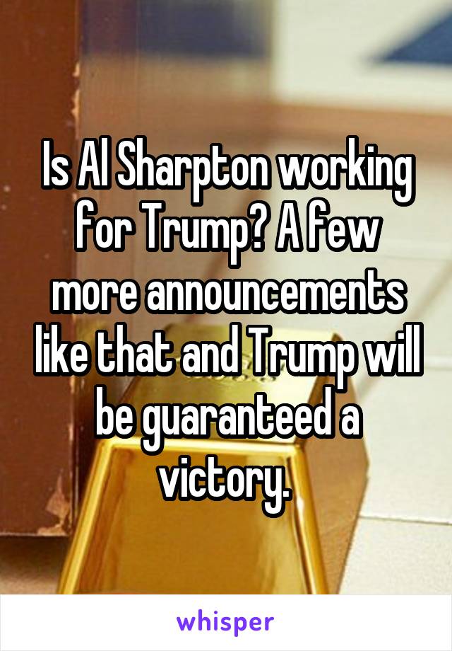 Is Al Sharpton working for Trump? A few more announcements like that and Trump will be guaranteed a victory. 