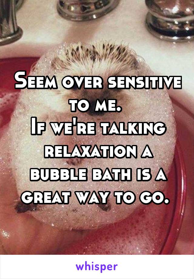 Seem over sensitive to me. 
If we're talking relaxation a bubble bath is a great way to go. 