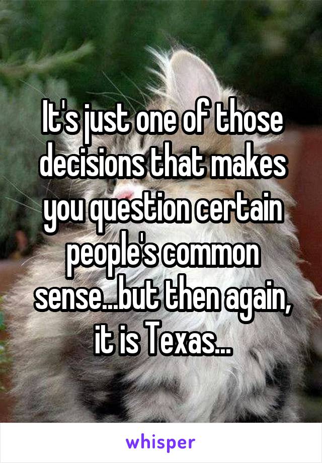 It's just one of those decisions that makes you question certain people's common sense...but then again, it is Texas...