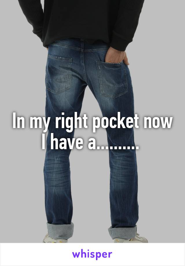 In my right pocket now I have a.......... 