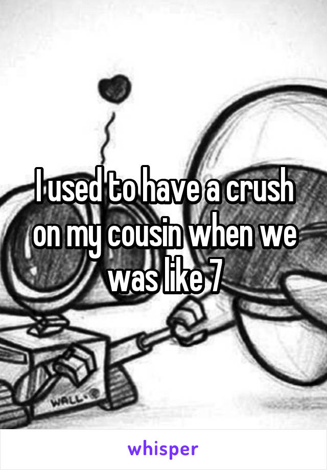 I used to have a crush on my cousin when we was like 7