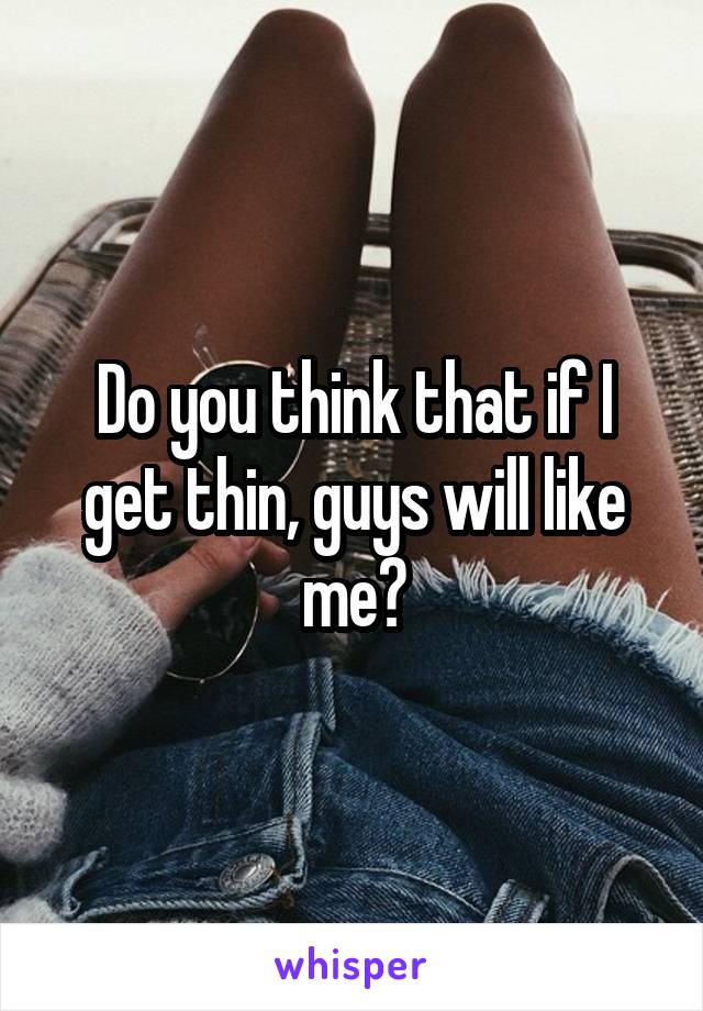 Do you think that if I get thin, guys will like me?