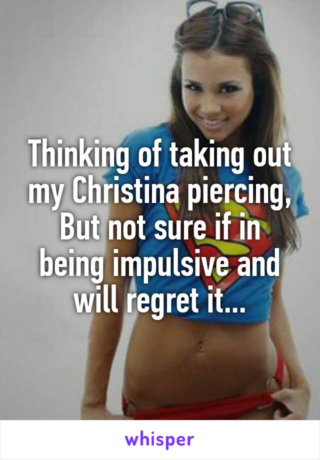 Thinking of taking out my Christina piercing,
But not sure if in being impulsive and will regret it...