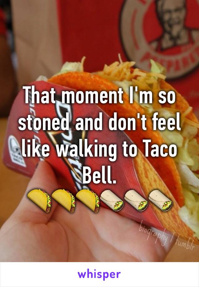 That moment I'm so stoned and don't feel like walking to Taco Bell.
🌮🌮🌮🌯🌯🌯