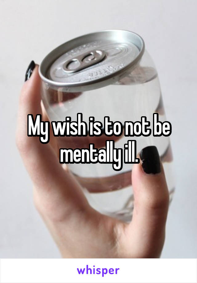 My wish is to not be mentally ill.