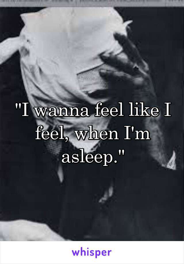 "I wanna feel like I feel, when I'm asleep."