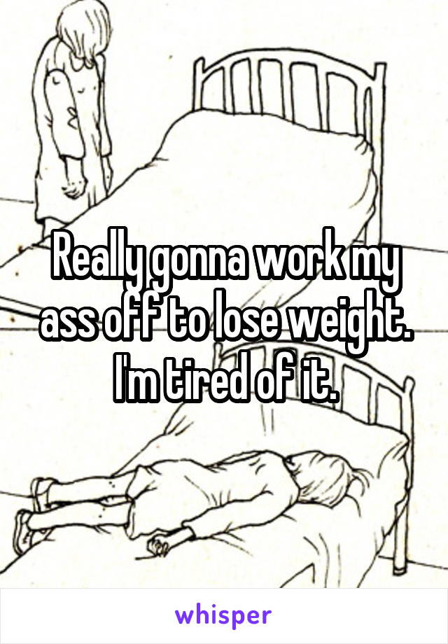 Really gonna work my ass off to lose weight. I'm tired of it.