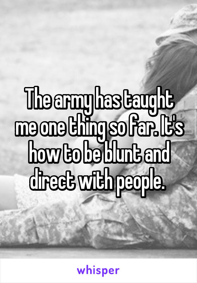 The army has taught me one thing so far. It's how to be blunt and direct with people. 