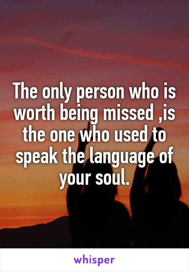 The only person who is worth being missed ,is the one who used to speak the language of your soul.