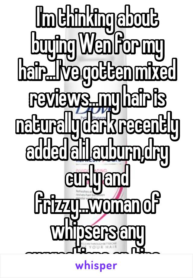 I'm thinking about buying Wen for my hair...I've gotten mixed reviews...my hair is naturally dark recently added alil auburn,dry curly and frizzy...woman of whipsers any suggestions or tips...