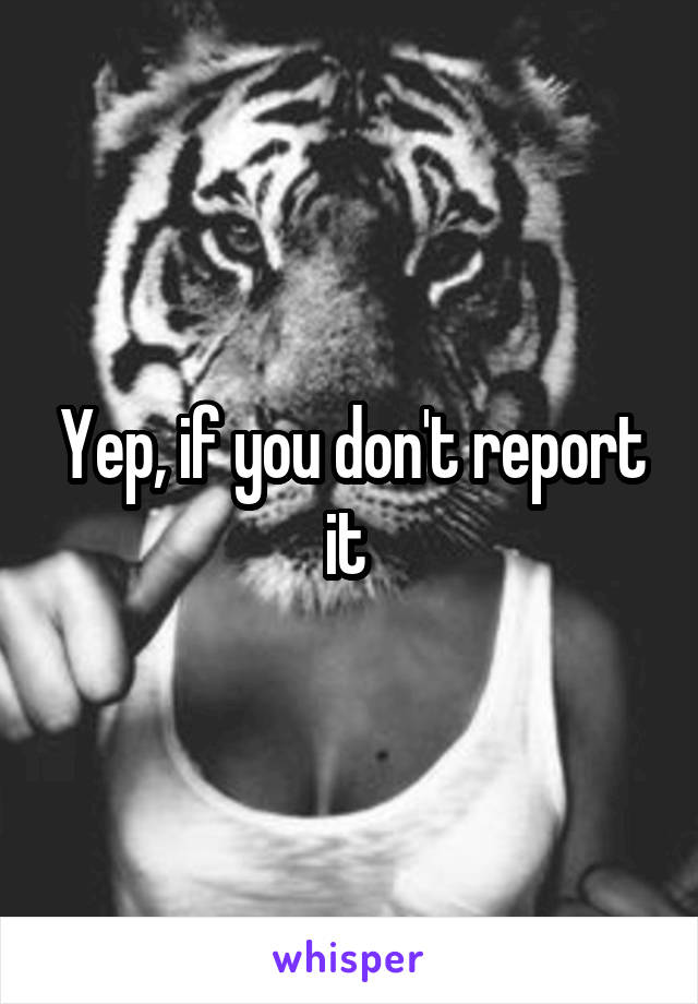 Yep, if you don't report it 