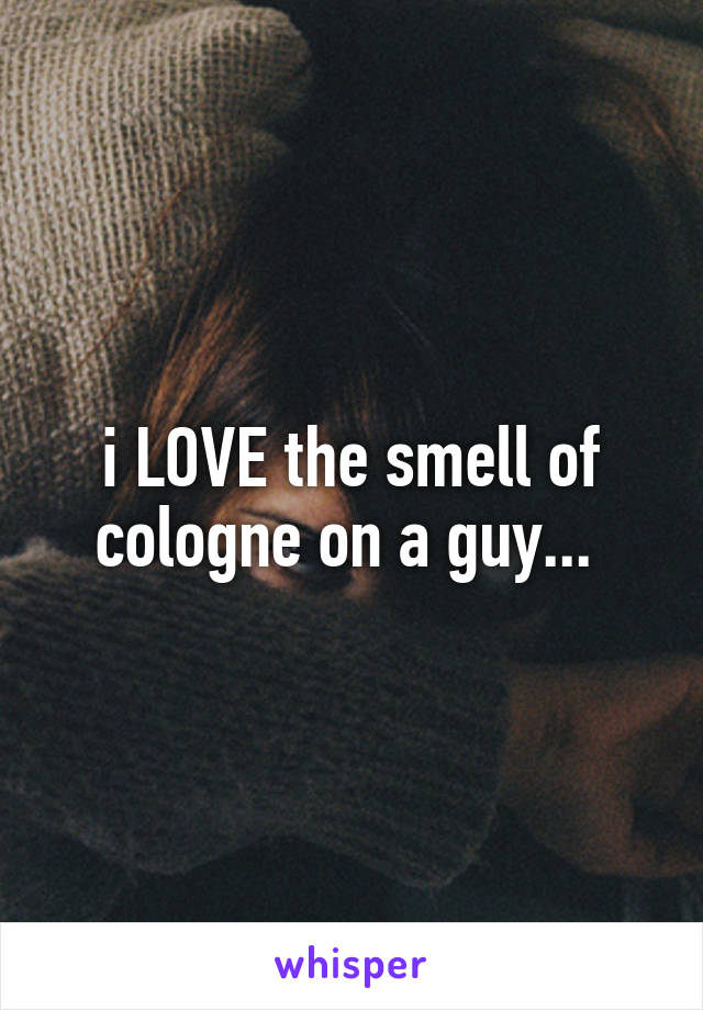 i LOVE the smell of cologne on a guy... 