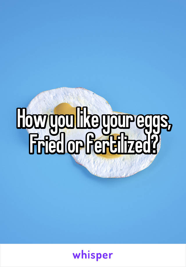 How you like your eggs, Fried or fertilized?