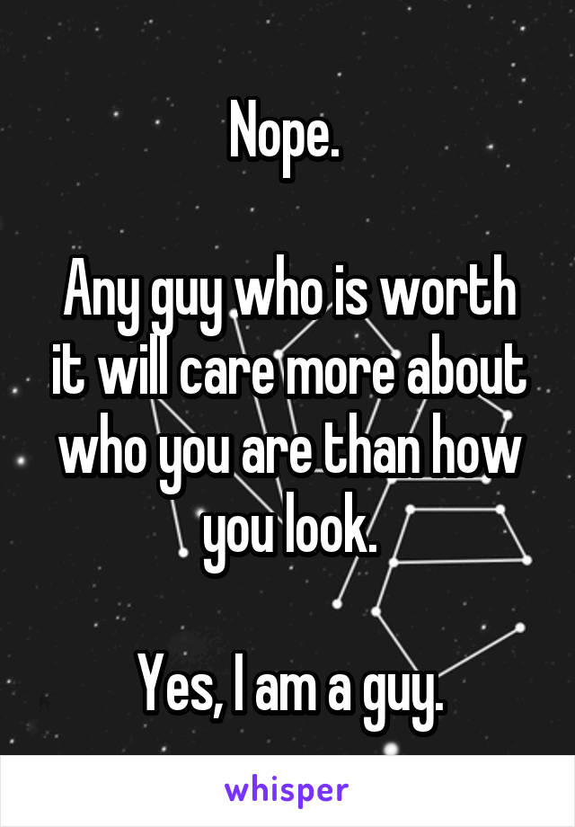 Nope. 

Any guy who is worth it will care more about who you are than how you look.

Yes, I am a guy.