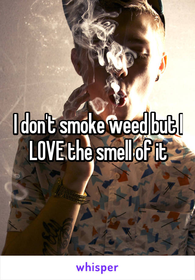 I don't smoke weed but I LOVE the smell of it