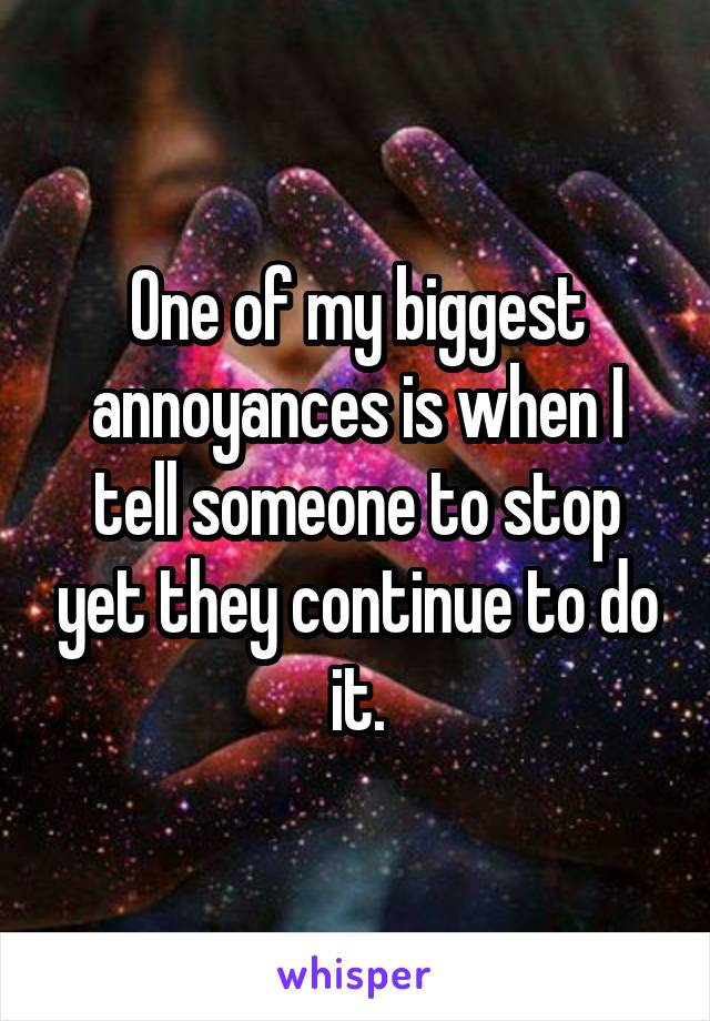 One of my biggest annoyances is when I tell someone to stop yet they continue to do it.