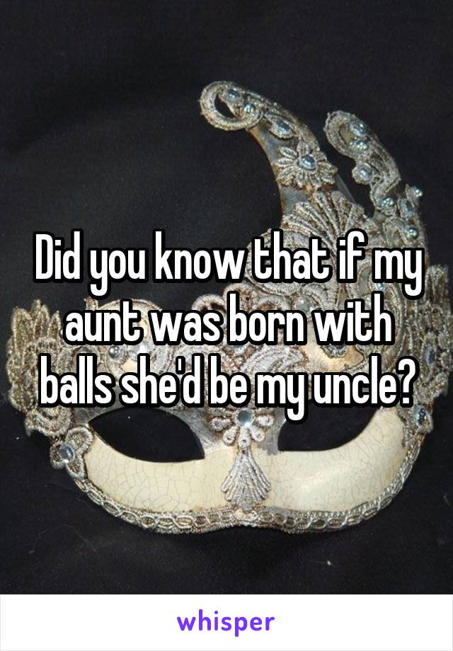 Did you know that if my aunt was born with balls she'd be my uncle?